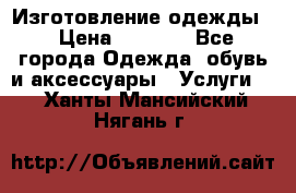 Изготовление одежды. › Цена ­ 1 000 - Все города Одежда, обувь и аксессуары » Услуги   . Ханты-Мансийский,Нягань г.